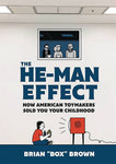 The He-Man Effect: How American Toy Makers Sold Your Childhood by Brian 'Box' Brown